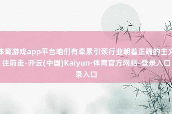 体育游戏app平台咱们有牵累引颈行业朝着正确的主义往前走-开云(中国)Kaiyun·体育官方网站-登录入口