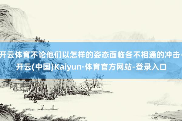 开云体育不论他们以怎样的姿态面临各不相通的冲击-开云(中国)Kaiyun·体育官方网站-登录入口