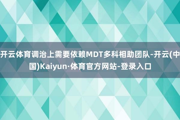 开云体育调治上需要依赖MDT多科相助团队-开云(中国)Kaiyun·体育官方网站-登录入口