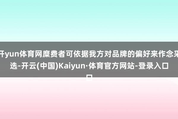 开yun体育网糜费者可依据我方对品牌的偏好来作念采选-开云(中国)Kaiyun·体育官方网站-登录入口
