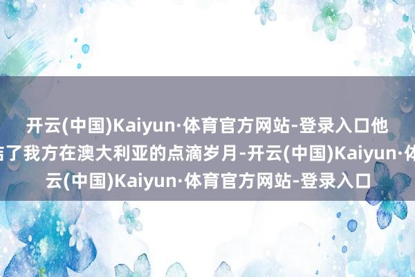开云(中国)Kaiyun·体育官方网站-登录入口他以幽默羡慕的视角总结了我方在澳大利亚的点滴岁月-开云(中国)Kaiyun·体育官方网站-登录入口