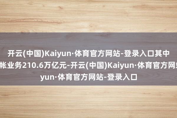 开云(中国)Kaiyun·体育官方网站-登录入口其中中央敌手算帐业务210.6万亿元-开云(中国)Kaiyun·体育官方网站-登录入口