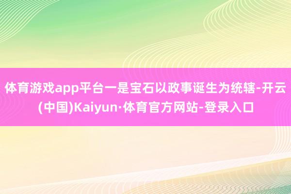 体育游戏app平台　　一是宝石以政事诞生为统辖-开云(中国)Kaiyun·体育官方网站-登录入口