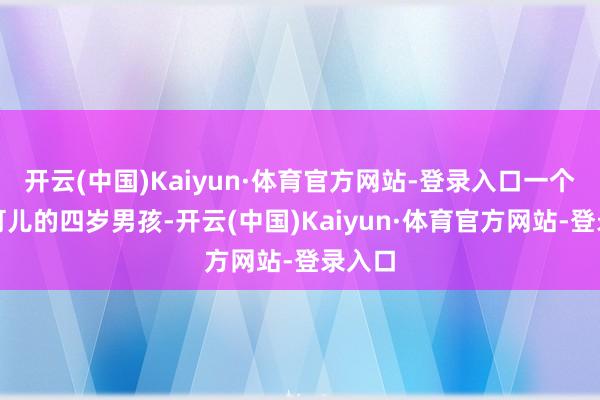 开云(中国)Kaiyun·体育官方网站-登录入口一个轩敞可儿的四岁男孩-开云(中国)Kaiyun·体育官方网站-登录入口