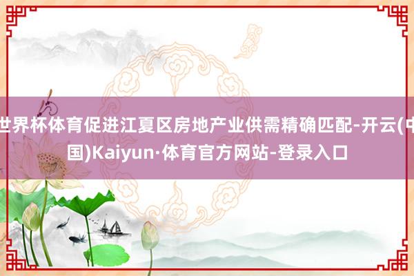 世界杯体育促进江夏区房地产业供需精确匹配-开云(中国)Kaiyun·体育官方网站-登录入口