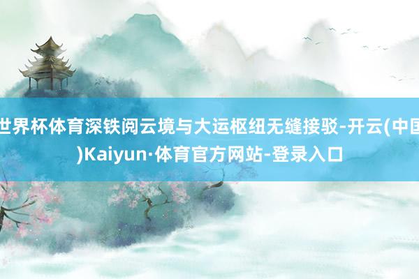 世界杯体育深铁阅云境与大运枢纽无缝接驳-开云(中国)Kaiyun·体育官方网站-登录入口
