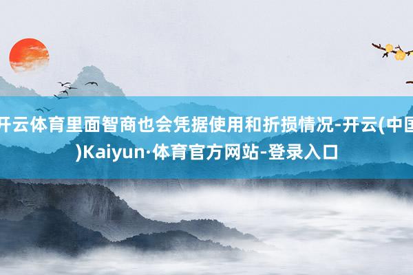 开云体育里面智商也会凭据使用和折损情况-开云(中国)Kaiyun·体育官方网站-登录入口