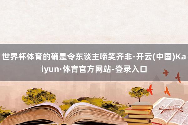 世界杯体育的确是令东谈主啼笑齐非-开云(中国)Kaiyun·体育官方网站-登录入口