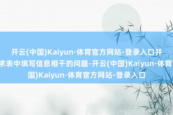 开云(中国)Kaiyun·体育官方网站-登录入口并可能推敲一些与苦求表中填写信息相干的问题-开云(中国)Kaiyun·体育官方网站-登录入口
