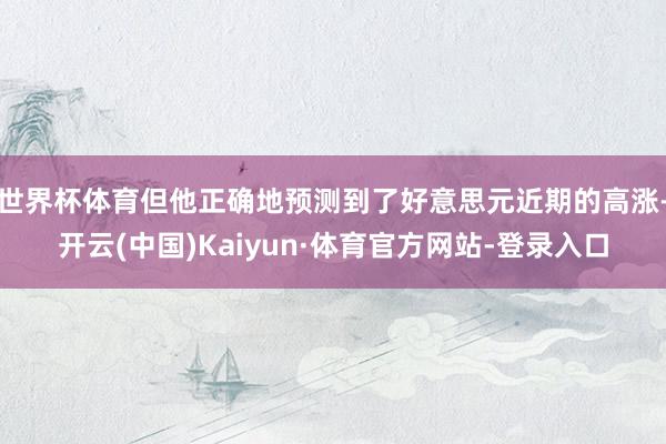 世界杯体育但他正确地预测到了好意思元近期的高涨-开云(中国)Kaiyun·体育官方网站-登录入口