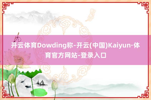 开云体育　　Dowding称-开云(中国)Kaiyun·体育官方网站-登录入口