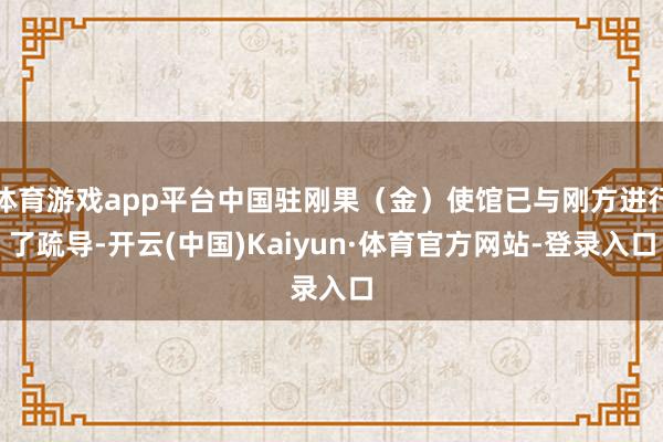 体育游戏app平台中国驻刚果（金）使馆已与刚方进行了疏导-开云(中国)Kaiyun·体育官方网站-登录入口
