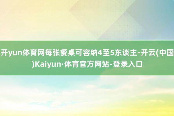 开yun体育网每张餐桌可容纳4至5东谈主-开云(中国)Kaiyun·体育官方网站-登录入口