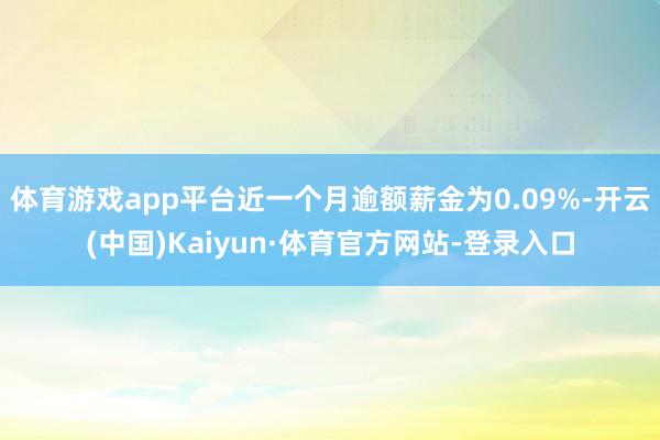 体育游戏app平台近一个月逾额薪金为0.09%-开云(中国)Kaiyun·体育官方网站-登录入口