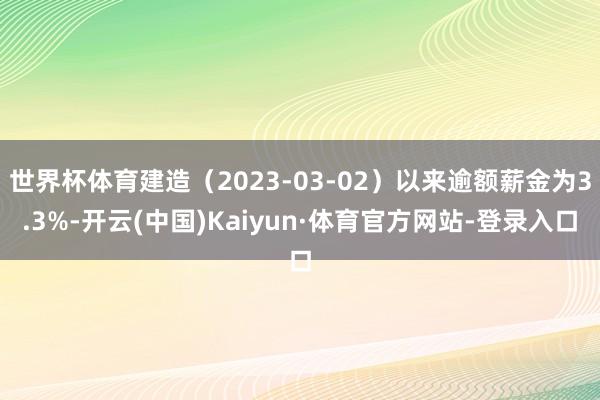 世界杯体育建造（2023-03-02）以来逾额薪金为3.3%-开云(中国)Kaiyun·体育官方网站-登录入口