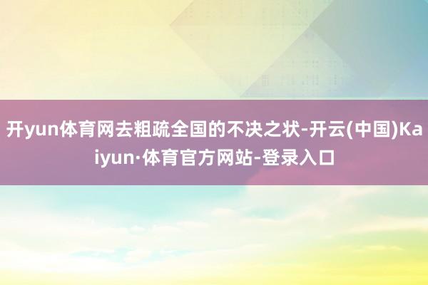 开yun体育网去粗疏全国的不决之状-开云(中国)Kaiyun·体育官方网站-登录入口