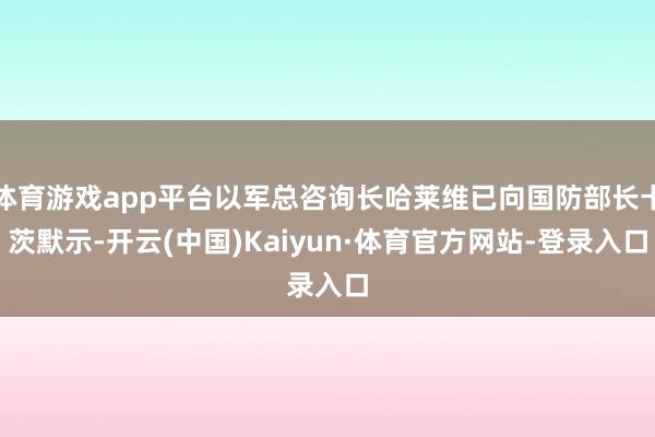 体育游戏app平台以军总咨询长哈莱维已向国防部长卡茨默示-开云(中国)Kaiyun·体育官方网站-登录入口