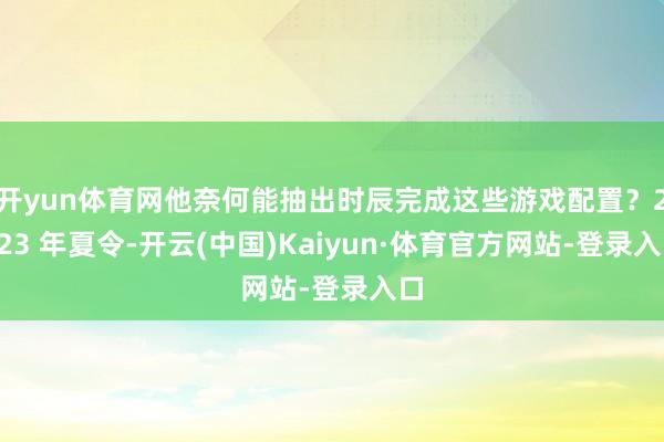 开yun体育网他奈何能抽出时辰完成这些游戏配置？2023 年夏令-开云(中国)Kaiyun·体育官方网站-登录入口