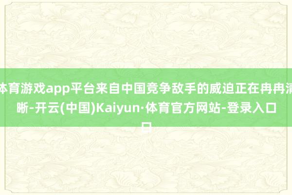 体育游戏app平台来自中国竞争敌手的威迫正在冉冉清晰-开云(中国)Kaiyun·体育官方网站-登录入口