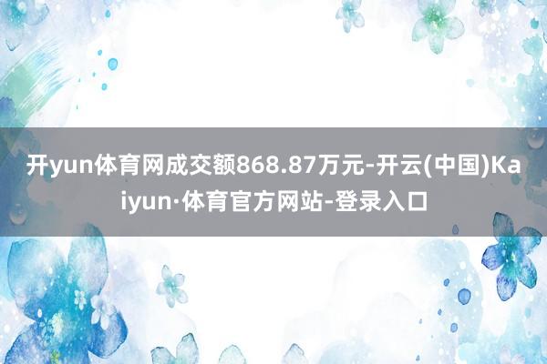 开yun体育网成交额868.87万元-开云(中国)Kaiyun·体育官方网站-登录入口