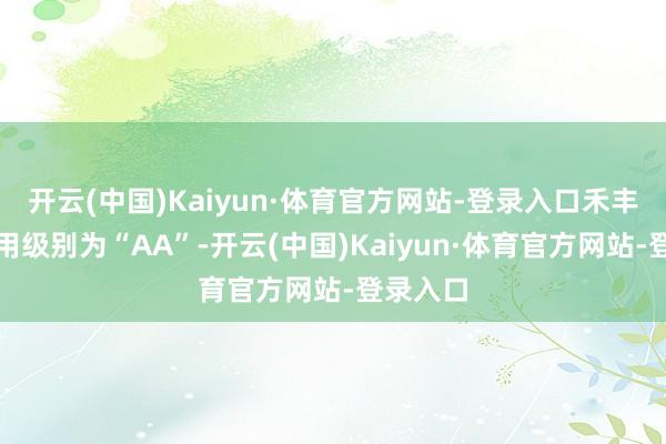 开云(中国)Kaiyun·体育官方网站-登录入口禾丰转债信用级别为“AA”-开云(中国)Kaiyun·体育官方网站-登录入口