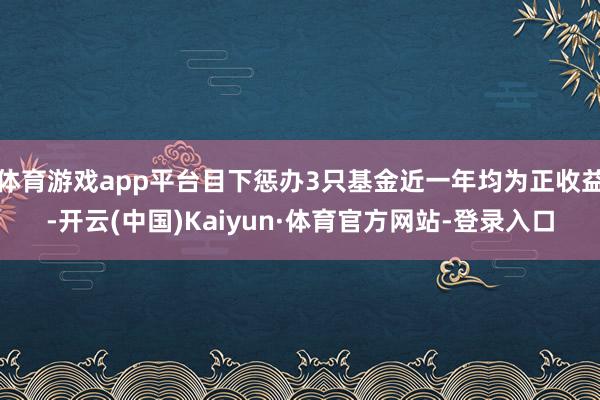 体育游戏app平台目下惩办3只基金近一年均为正收益-开云(中国)Kaiyun·体育官方网站-登录入口