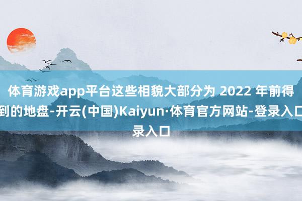 体育游戏app平台这些相貌大部分为 2022 年前得到的地盘-开云(中国)Kaiyun·体育官方网站-登录入口