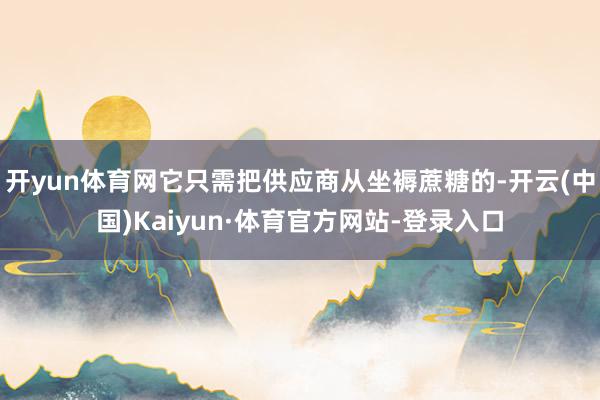 开yun体育网它只需把供应商从坐褥蔗糖的-开云(中国)Kaiyun·体育官方网站-登录入口