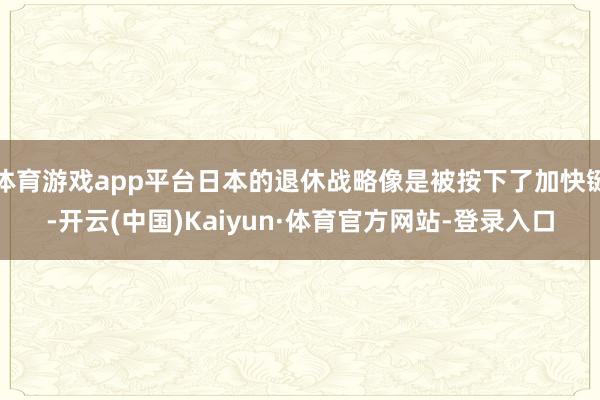 体育游戏app平台日本的退休战略像是被按下了加快键-开云(中国)Kaiyun·体育官方网站-登录入口