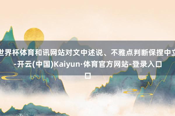 世界杯体育和讯网站对文中述说、不雅点判断保捏中立-开云(中国)Kaiyun·体育官方网站-登录入口