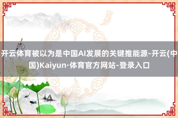 开云体育被以为是中国AI发展的关键推能源-开云(中国)Kaiyun·体育官方网站-登录入口