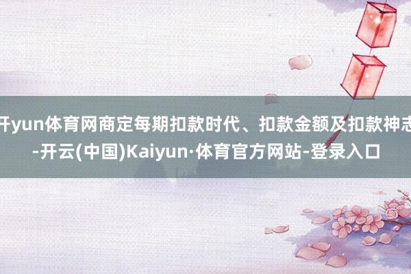 开yun体育网商定每期扣款时代、扣款金额及扣款神志-开云(中国)Kaiyun·体育官方网站-登录入口
