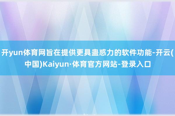 开yun体育网旨在提供更具蛊惑力的软件功能-开云(中国)Kaiyun·体育官方网站-登录入口