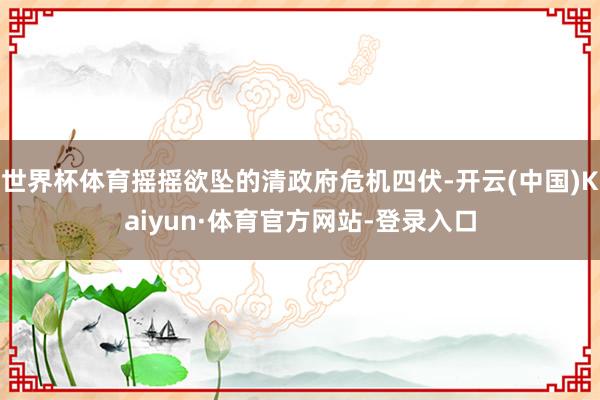 世界杯体育摇摇欲坠的清政府危机四伏-开云(中国)Kaiyun·体育官方网站-登录入口