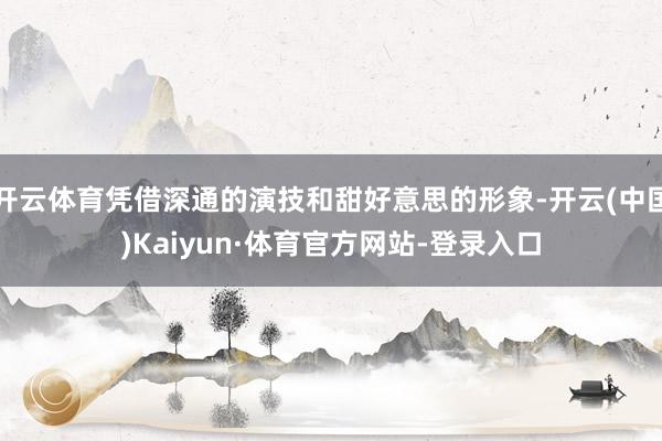 开云体育凭借深通的演技和甜好意思的形象-开云(中国)Kaiyun·体育官方网站-登录入口