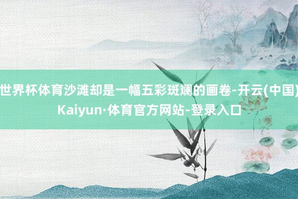 世界杯体育沙滩却是一幅五彩斑斓的画卷-开云(中国)Kaiyun·体育官方网站-登录入口