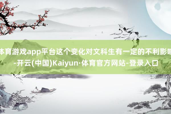 体育游戏app平台这个变化对文科生有一定的不利影响-开云(中国)Kaiyun·体育官方网站-登录入口