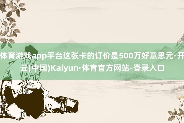 体育游戏app平台这张卡的订价是500万好意思元-开云(中国)Kaiyun·体育官方网站-登录入口