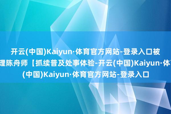 开云(中国)Kaiyun·体育官方网站-登录入口被窝治装京南大部总司理陈舟师【抓续普及处事体验-开云(中国)Kaiyun·体育官方网站-登录入口