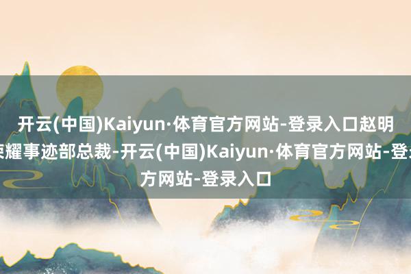 开云(中国)Kaiyun·体育官方网站-登录入口赵明接任荣耀事迹部总裁-开云(中国)Kaiyun·体育官方网站-登录入口