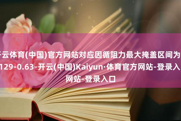 开云体育(中国)官方网站对应因循阻力最大掩盖区间为0.6129-0.63-开云(中国)Kaiyun·体育官方网站-登录入口