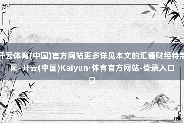 开云体育(中国)官方网站更多详见本文的汇通财经特制图-开云(中国)Kaiyun·体育官方网站-登录入口