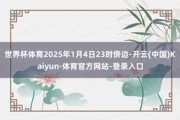 世界杯体育2025年1月4日23时傍边-开云(中国)Kaiyun·体育官方网站-登录入口