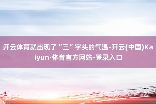 开云体育就出现了“三”字头的气温-开云(中国)Kaiyun·体育官方网站-登录入口