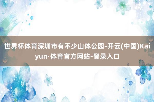 世界杯体育深圳市有不少山体公园-开云(中国)Kaiyun·体育官方网站-登录入口