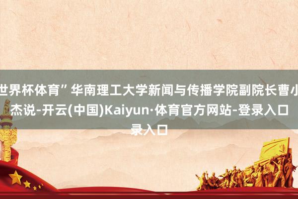 世界杯体育”华南理工大学新闻与传播学院副院长曹小杰说-开云(中国)Kaiyun·体育官方网站-登录入口