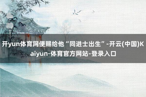开yun体育网便赐给他“同进士出生”-开云(中国)Kaiyun·体育官方网站-登录入口