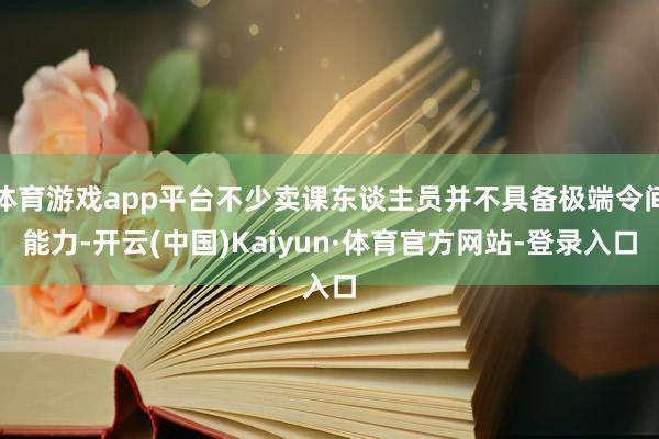 体育游戏app平台不少卖课东谈主员并不具备极端令间能力-开云(中国)Kaiyun·体育官方网站-登录入口
