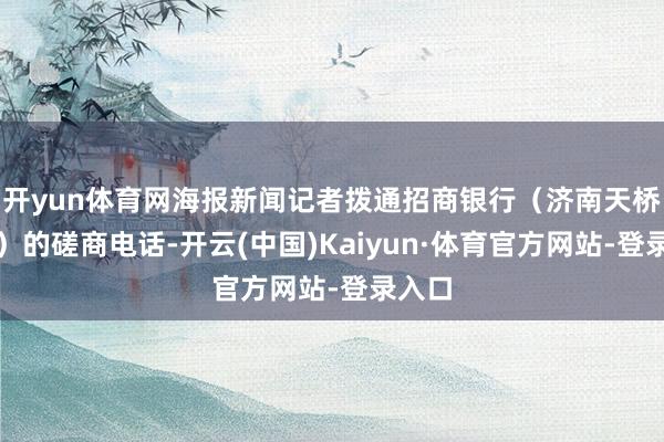 开yun体育网海报新闻记者拨通招商银行(济南天桥支行)的磋商电话-开云(中国)Kaiyun·体育官方网站-登录入口