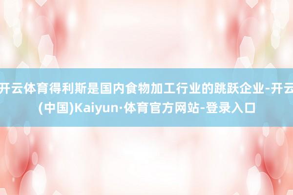 开云体育　　得利斯是国内食物加工行业的跳跃企业-开云(中国)Kaiyun·体育官方网站-登录入口